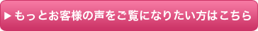 もっとお客様の声をご覧になりたい方はこちら
