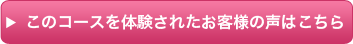 このコースを体験されたお客様の声はこちら